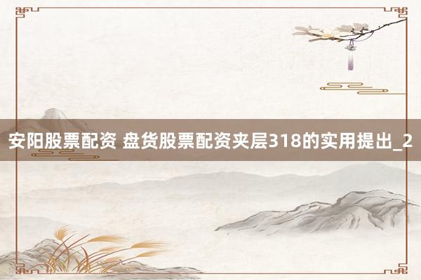 安阳股票配资 盘货股票配资夹层318的实用提出_2