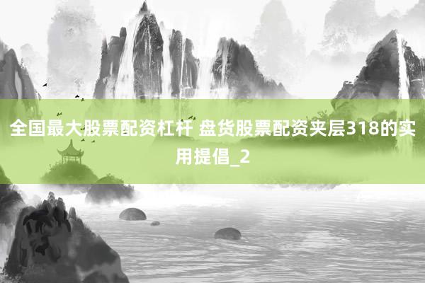 全国最大股票配资杠杆 盘货股票配资夹层318的实用提倡_2
