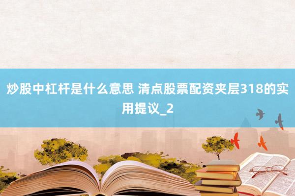 炒股中杠杆是什么意思 清点股票配资夹层318的实用提议_2