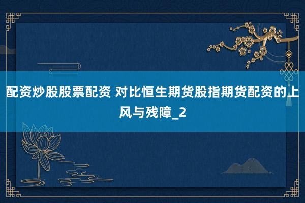 配资炒股股票配资 对比恒生期货股指期货配资的上风与残障_2