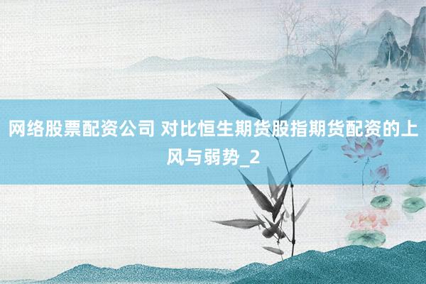 网络股票配资公司 对比恒生期货股指期货配资的上风与弱势_2