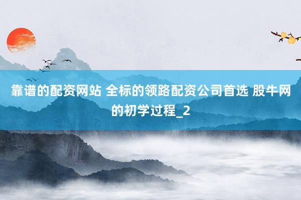 靠谱的配资网站 全标的领路配资公司首选 股牛网的初学过程_2