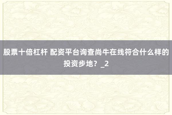 股票十倍杠杆 配资平台询查尚牛在线符合什么样的投资步地？_2