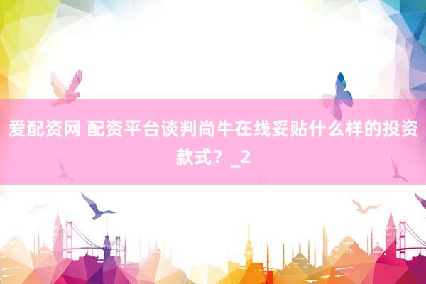 爱配资网 配资平台谈判尚牛在线妥贴什么样的投资款式？_2