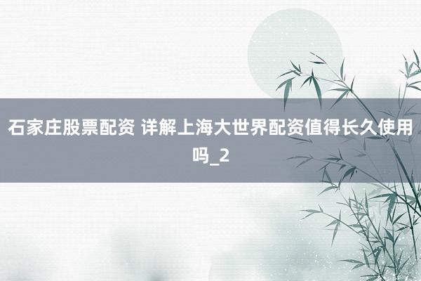 石家庄股票配资 详解上海大世界配资值得长久使用吗_2