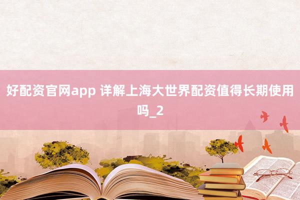 好配资官网app 详解上海大世界配资值得长期使用吗_2