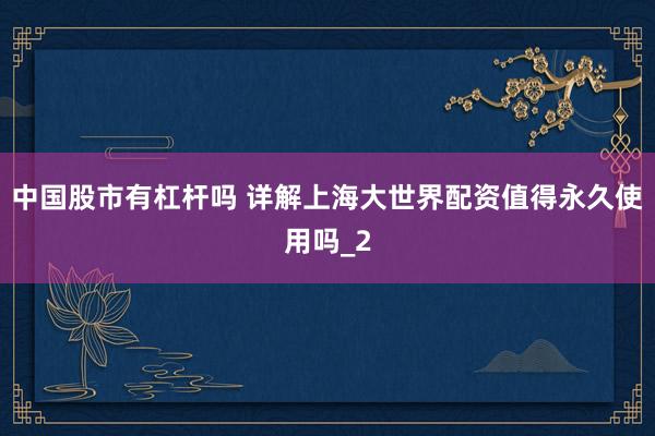 中国股市有杠杆吗 详解上海大世界配资值得永久使用吗_2