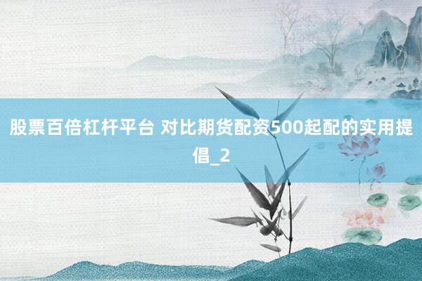 股票百倍杠杆平台 对比期货配资500起配的实用提倡_2