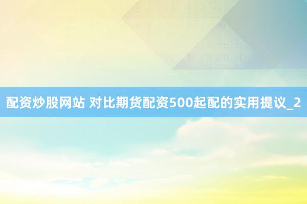 配资炒股网站 对比期货配资500起配的实用提议_2