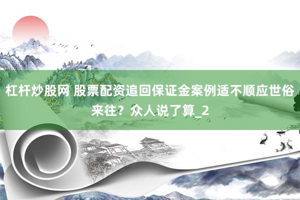杠杆炒股网 股票配资追回保证金案例适不顺应世俗来往？众人说了算_2