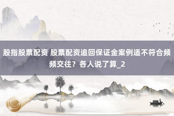 股指股票配资 股票配资追回保证金案例适不符合频频交往？各人说了算_2