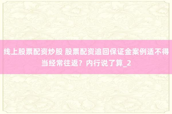 线上股票配资炒股 股票配资追回保证金案例适不得当经常往返？内行说了算_2