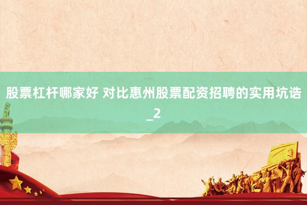 股票杠杆哪家好 对比惠州股票配资招聘的实用坑诰_2