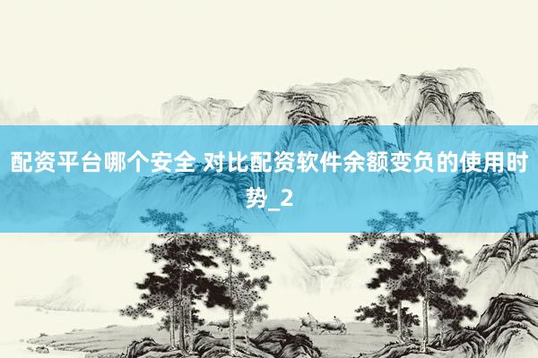 配资平台哪个安全 对比配资软件余额变负的使用时势_2