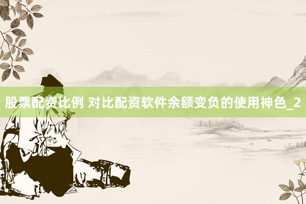 股票配资比例 对比配资软件余额变负的使用神色_2