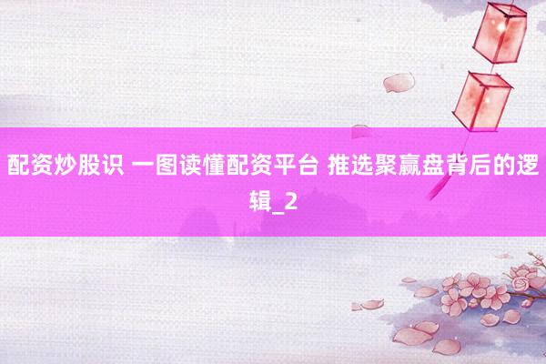 配资炒股识 一图读懂配资平台 推选聚赢盘背后的逻辑_2