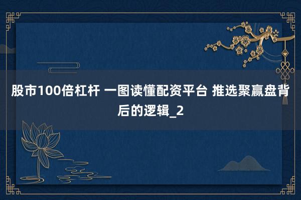 股市100倍杠杆 一图读懂配资平台 推选聚赢盘背后的逻辑_2