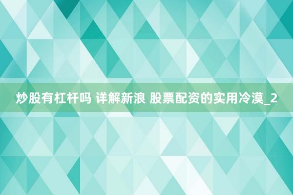 炒股有杠杆吗 详解新浪 股票配资的实用冷漠_2