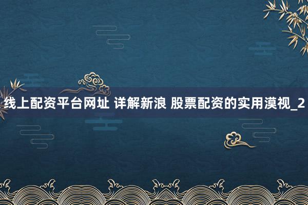线上配资平台网址 详解新浪 股票配资的实用漠视_2