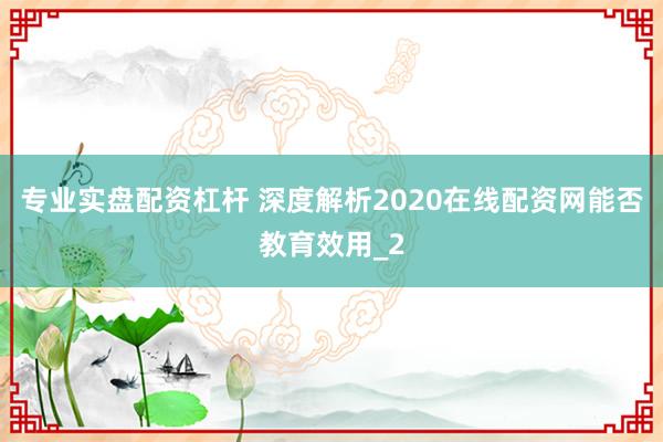 专业实盘配资杠杆 深度解析2020在线配资网能否教育效用_2