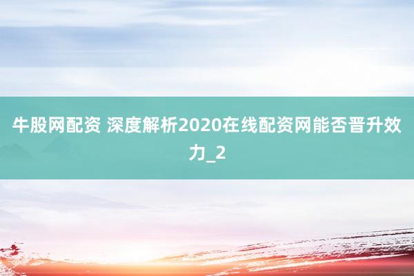 牛股网配资 深度解析2020在线配资网能否晋升效力_2
