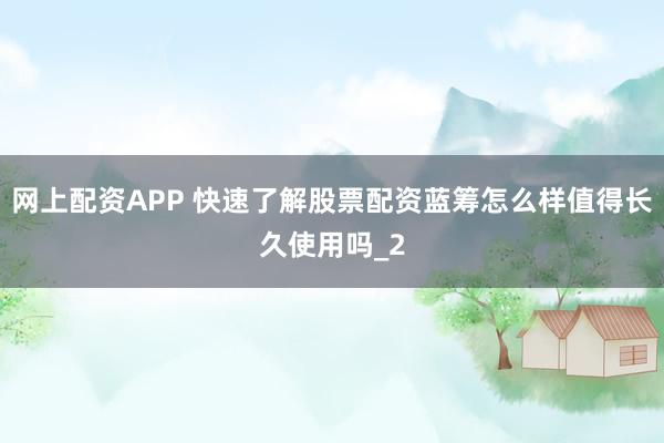 网上配资APP 快速了解股票配资蓝筹怎么样值得长久使用吗_2