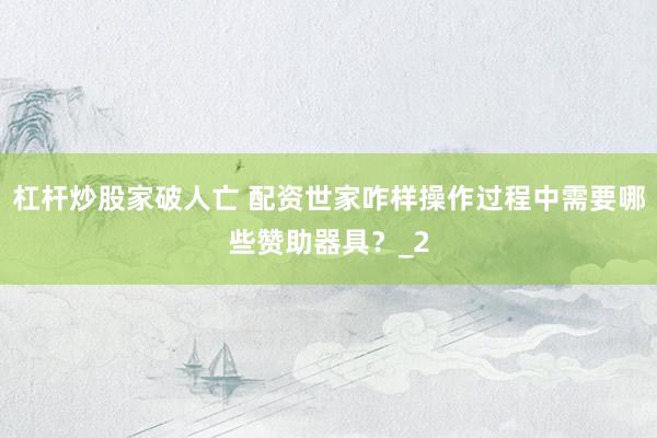 杠杆炒股家破人亡 配资世家咋样操作过程中需要哪些赞助器具？_2