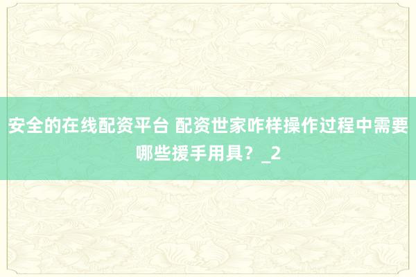 安全的在线配资平台 配资世家咋样操作过程中需要哪些援手用具？_2