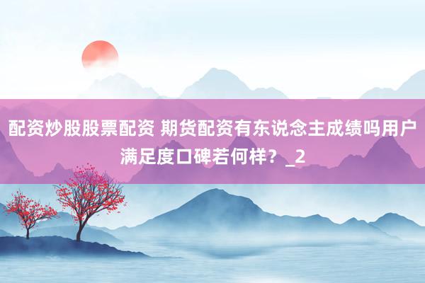 配资炒股股票配资 期货配资有东说念主成绩吗用户满足度口碑若何样？_2