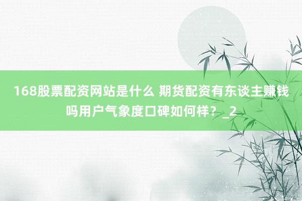 168股票配资网站是什么 期货配资有东谈主赚钱吗用户气象度口碑如何样？_2