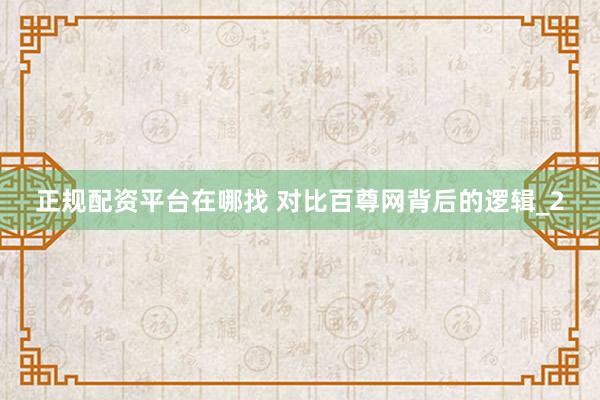 正规配资平台在哪找 对比百尊网背后的逻辑_2