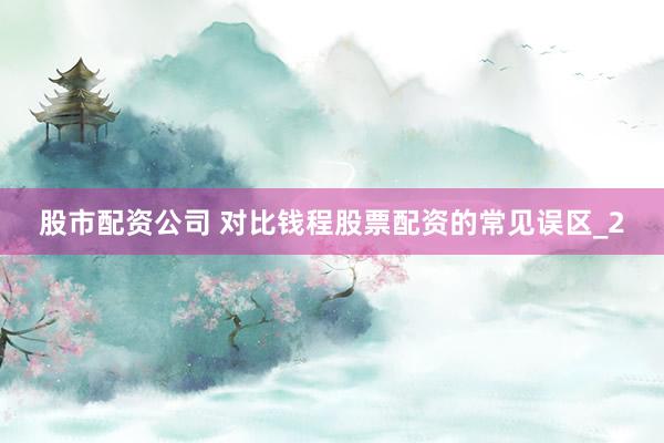 股市配资公司 对比钱程股票配资的常见误区_2