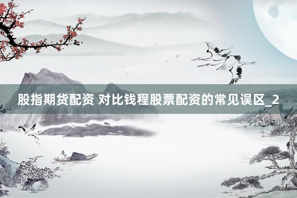 股指期货配资 对比钱程股票配资的常见误区_2