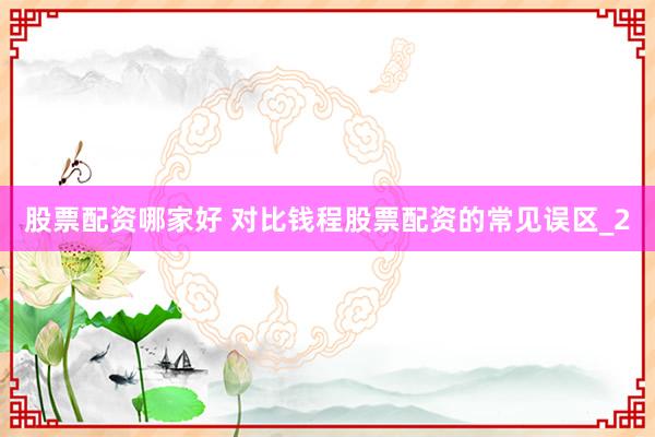 股票配资哪家好 对比钱程股票配资的常见误区_2