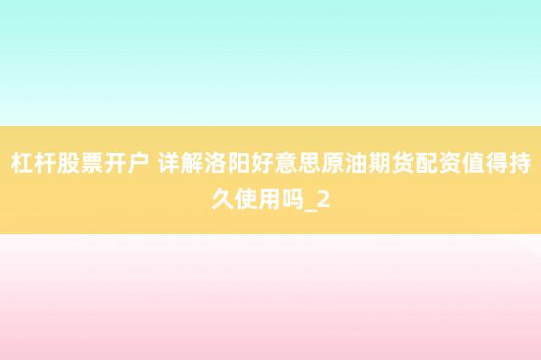 杠杆股票开户 详解洛阳好意思原油期货配资值得持久使用吗_2