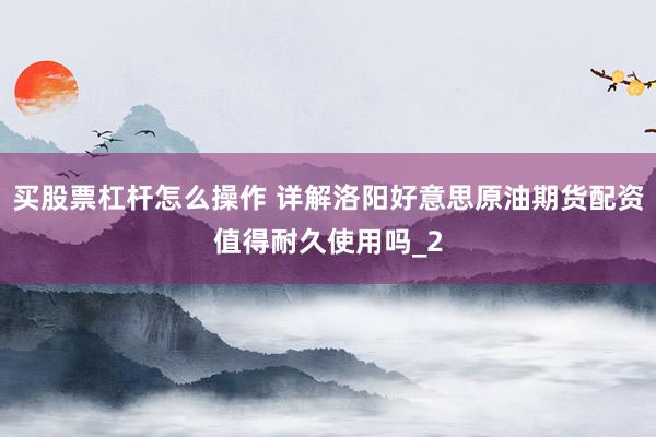 买股票杠杆怎么操作 详解洛阳好意思原油期货配资值得耐久使用吗_2