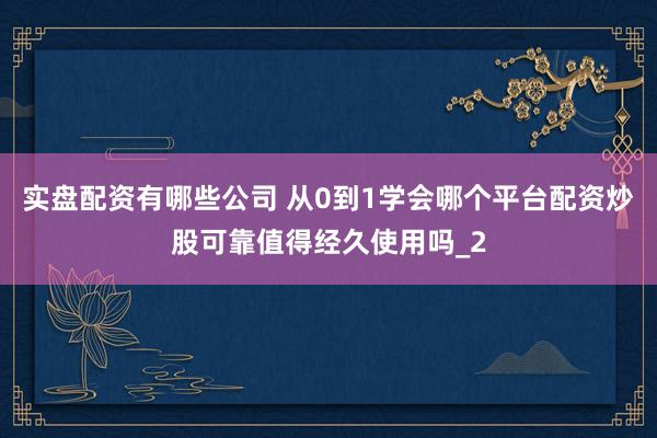实盘配资有哪些公司 从0到1学会哪个平台配资炒股可靠值得经久使用吗_2