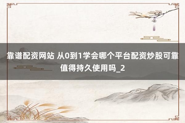 靠谱配资网站 从0到1学会哪个平台配资炒股可靠值得持久使用吗_2