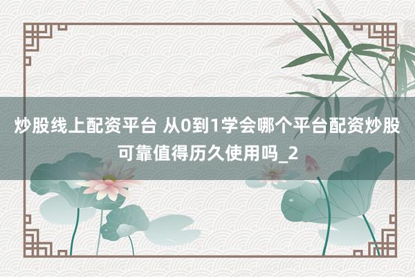 炒股线上配资平台 从0到1学会哪个平台配资炒股可靠值得历久使用吗_2