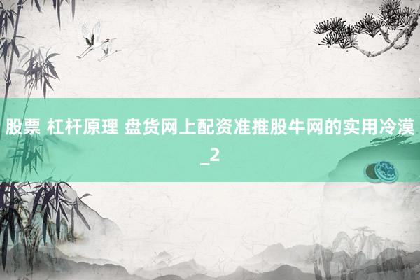 股票 杠杆原理 盘货网上配资准推股牛网的实用冷漠_2