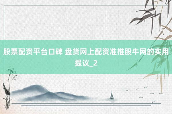 股票配资平台口碑 盘货网上配资准推股牛网的实用提议_2