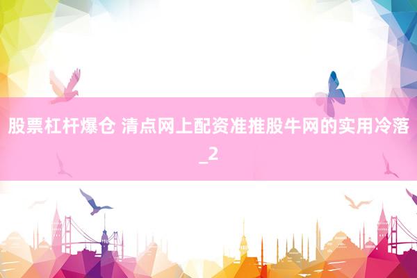 股票杠杆爆仓 清点网上配资准推股牛网的实用冷落_2