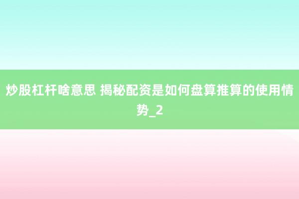 炒股杠杆啥意思 揭秘配资是如何盘算推算的使用情势_2
