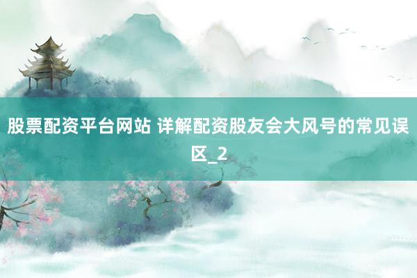 股票配资平台网站 详解配资股友会大风号的常见误区_2