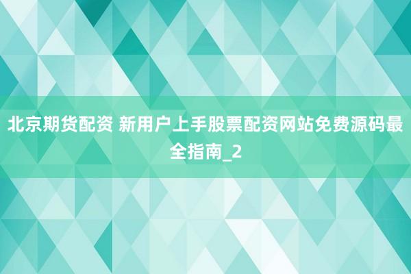 北京期货配资 新用户上手股票配资网站免费源码最全指南_2