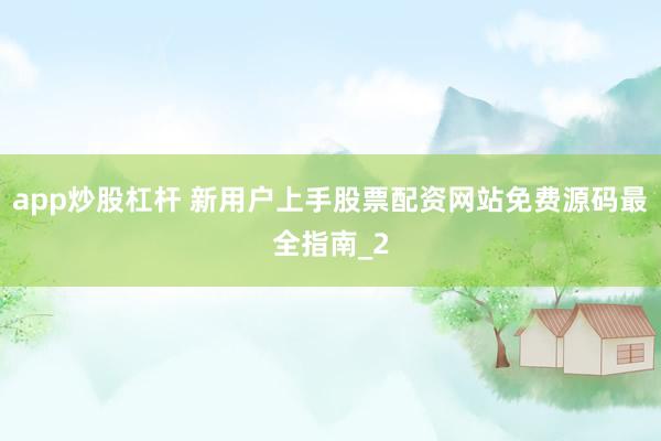 app炒股杠杆 新用户上手股票配资网站免费源码最全指南_2