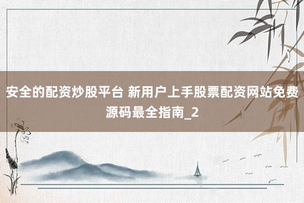 安全的配资炒股平台 新用户上手股票配资网站免费源码最全指南_2