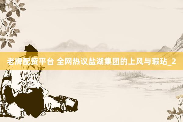 老牌配资平台 全网热议盐湖集团的上风与瑕玷_2