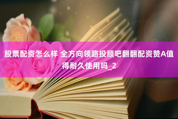 股票配资怎么样 全方向领路投顾吧翻翻配资赞A值得耐久使用吗_2