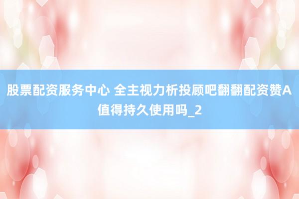 股票配资服务中心 全主视力析投顾吧翻翻配资赞A值得持久使用吗_2